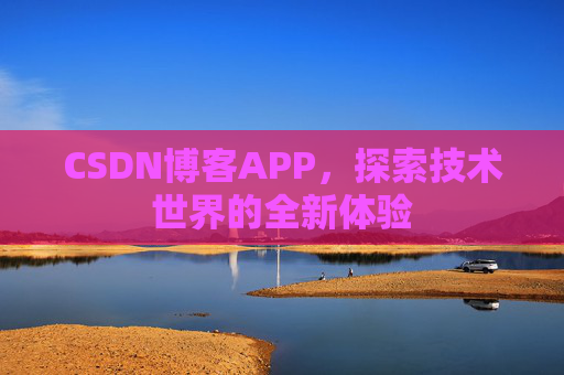 CSDN博客APP,探索技术世界的全新体验 CSDN博客APP,探索技术世界的全新体验